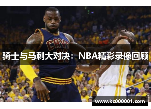 骑士与马刺大对决：NBA精彩录像回顾